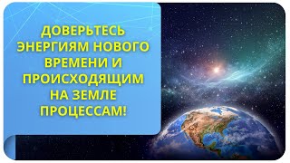 Доверьтесь энергиям Нового Времени и происходящим на Земле процессам!