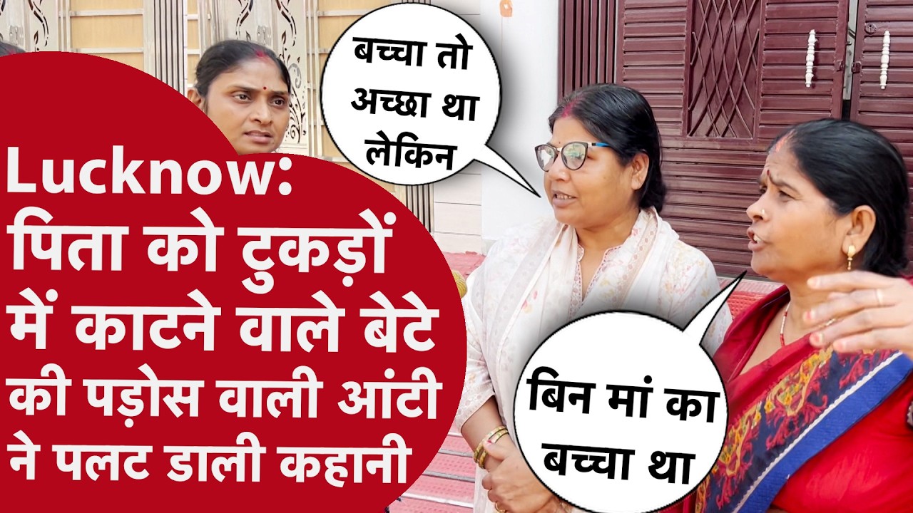LUCKNOW: मां की मौत के बाद कैसे पिता के टुकड़े करने वाले Akshat की दुनिया पलटी पड़ोसन अंटी ने बताया