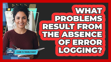 What Problems Result From The Absence Of Error Logging?