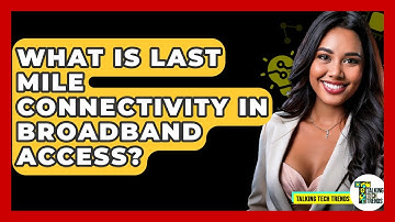 What Is Last Mile Connectivity In Broadband Access? - Talking Tech Trends