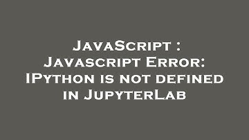 JavaScript : Javascript Error: IPython is not defined in JupyterLab