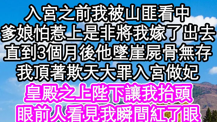 入宮之前我被山匪看中，爹娘怕惹上是非將我嫁了出去，直到3個月後他墜崖屍骨無存，我頂着欺天大罪入宮做妃，皇殿之上陛下讓我抬頭，眼前人看見我瞬間紅了眼| #為人處世#生活經驗#情感故事#養老#退休 - 天天要聞