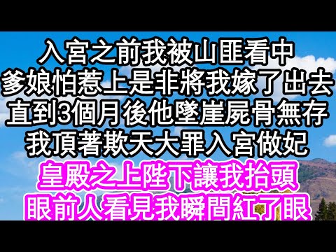 入宮之前我被山匪看中，爹娘怕惹上是非將我嫁了出去，直到3個月後他墜崖屍骨無存，我頂著欺天大罪入宮做妃，皇殿之上陛下讓我抬頭，眼前人看見我瞬間紅了眼| #為人處世#生活經驗#情感故事#養老#退休