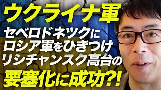 ウクライナ軍、セベロドネツクにロシア軍をひきつけ、リシチャンスク高台の要塞化に成功！？｜上念司チャンネル ニュースの虎側