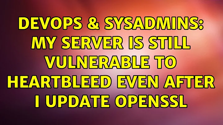 DevOps & SysAdmins: My server is still vulnerable to heartbleed even after I update OpenSSL