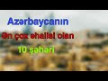 Ən Çox Əhalisi Olan 10 Azərbaycan Şəhəri/rayonu