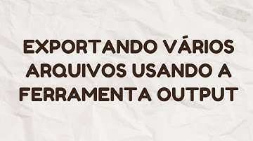 COMO FAZER #004 - EXPORTANDO VÁRIOS ARQUIVOS USANDO A FERRAMENTA OUTPUT