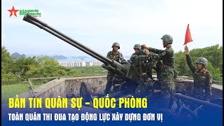 Bản tin Quân sự - Quốc phòng: Toàn quân thi đua tạo động lực xây dựng đơn vị - Báo QĐND