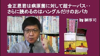 金正恩君は病原菌に対して超ナーバス‥さらに読めるのはハングルだけのおバカ　by榊淳司