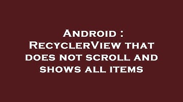 Android : RecyclerView that does not scroll and shows all items