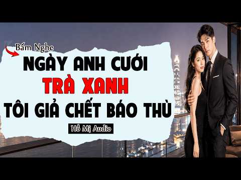 Truyện Audio || NGÀY ANH CƯỚI TRÀ XANH TÔI GIẢ CHẾT BÁO THÙ || Hồ Mị Audio || Tô Màu