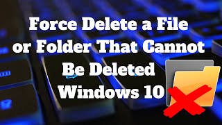 force delete a file that cannot be deleted windows 10