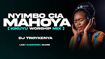 NYIMBO CIA MAHOYA | KIKUYU WORSHIP MIX 2024 | DJ TROYKENYA