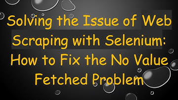 Solving the Issue of Web Scraping with Selenium: How to Fix the No Value Fetched Problem