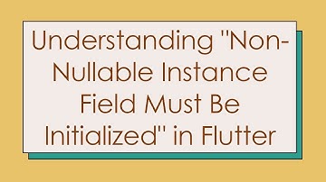 Understanding "Non-Nullable Instance Field Must Be Initialized" in Flutter