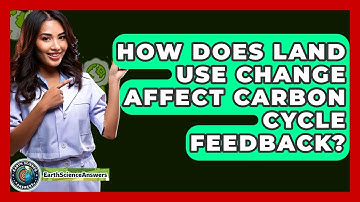 How Does Land Use Change Affect Carbon Cycle Feedback? - Earth Science Answers