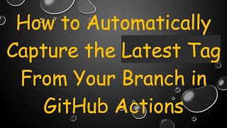 How to Automatically Capture the Latest Tag From Your Branch in GitHub Actions