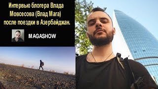 Интервью блогера Влада Мовсесова (Влад Мага) после поездки в Азербайджан.