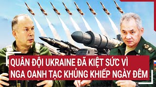 Diễn biến Nga - Ukraine: Quân đội Ukraine đã kiệt sức vì Nga oanh tạc khủng khiếp liên tục ngày đêm