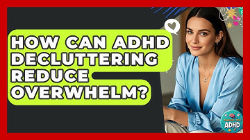 How Can ADHD Decluttering Reduce Overwhelm? - Managing Your ADHD