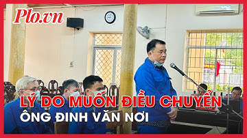 Người chi 20 tỉ khai lý do muốn điều chuyển ông Đinh Văn Nơi đi nơi khác - PLO