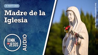 10 Minutos con Jesús. Madre de la Iglesia (20-5-2024)