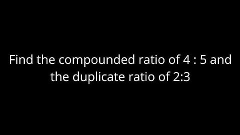 Find the compounded ratio of 4 : 5 and the duplicate ratio of 2 : 3