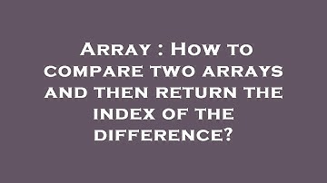 Array : How to compare two arrays and then return the index of the difference?