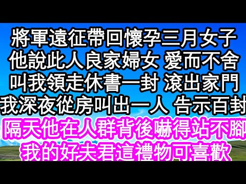 將軍遠征帶回懷孕三月女子，他說此人良家婦女 愛而不舍，叫我領走休書一封 滾出家門，我深夜從房叫出一人 告示百封，隔天他在人群背後嚇得站不腳，我的好夫君這禮物可喜歡| #為人處世#生活經驗#情感故事