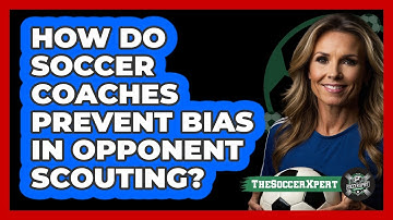 How Do Soccer Coaches Prevent Bias In Opponent Scouting? - The Soccer Xpert