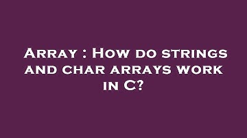 Array : How do strings and char arrays work in C?