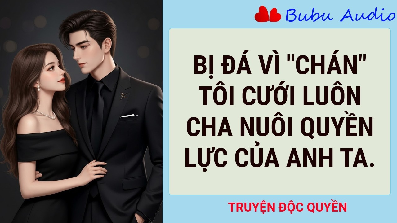 [Truyện Full - Audio] - Bị Đá Vì “Chán”, Tôi Cưới Cha Nuôi Quyền Lực Của Anh Ta - Bubu Audio