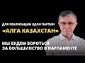 ДЛЯ РЕАЛИЗАЦИИ ЦЕЛИ ПАРТИИ «АЛГА КАЗАХСТАН», МЫ БУДЕМ БОРОТЬСЯ ЗА БОЛЬШИНСТВО В ПАРЛАМЕНТЕ