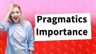 Why is pragmatics important?