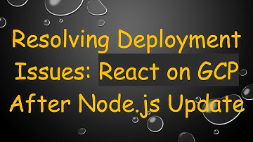 Resolving Deployment Issues: React on GCP After Node.js Update