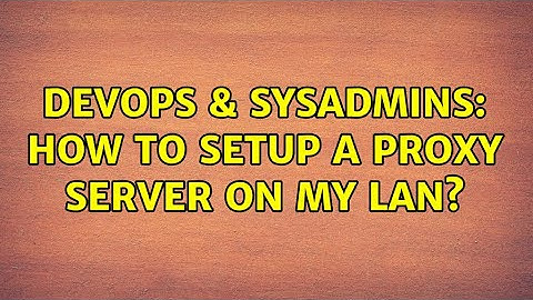DevOps & SysAdmins: How to setup a proxy server on my LAN?