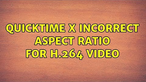 QuickTime X incorrect aspect ratio for H.264 video (2 Solutions!!)