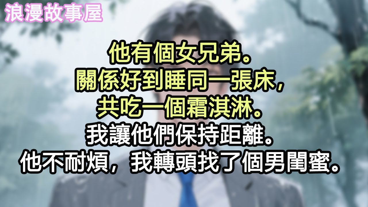 他有個女兄弟。關係好到睡同一張床，共吃一個霜淇淋。我讓他們保持距離。他不耐煩，我轉頭找了個男閨蜜。#小說 #有聲書 #情感