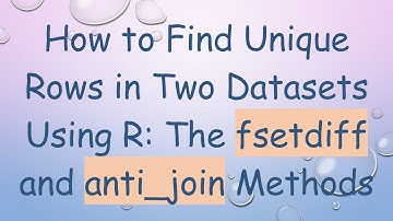 How to Find Unique Rows in Two Datasets Using R: The fsetdiff and anti_join Methods