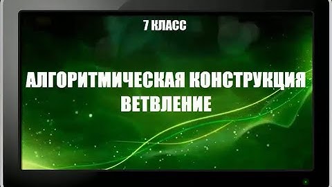УРОК 13.  Алгоритмическая конструкция ВЕТВЛЕНИЕ (7 класс)
