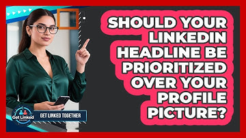 Should Your LinkedIn Headline Be Prioritized Over Your Profile Picture? - Get Linked Together