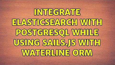 Integrate Elasticsearch with PostgreSQL while using Sails.js with Waterline ORM (2 Solutions!!)
