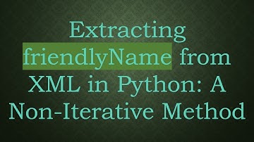 Extracting friendlyName from XML in Python: A Non-Iterative Method