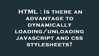 HTML : Is there an advantage to dynamically loading/unloading javascript and css stylesheets