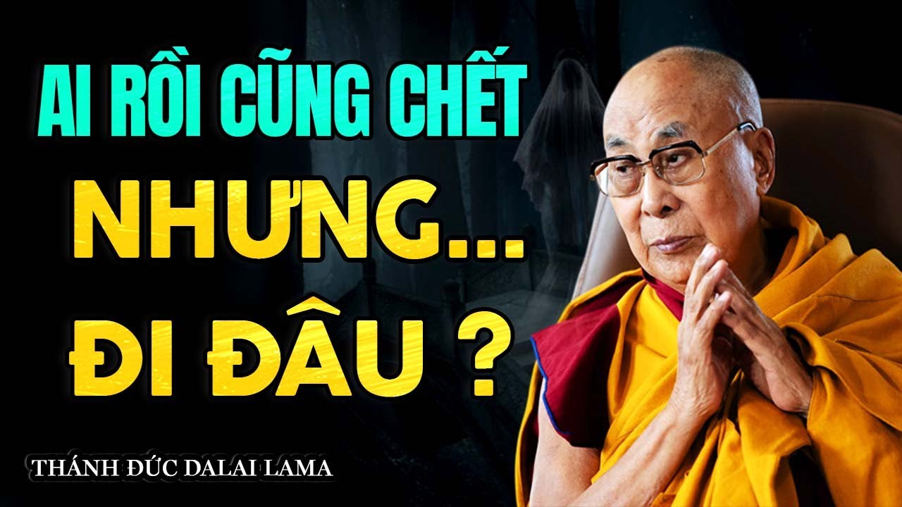 Ai Cũng Chết – Nhưng Ít Ai Biết Mình Đi Đâu | Thánh Đức Dalai Lama khai ngộ.