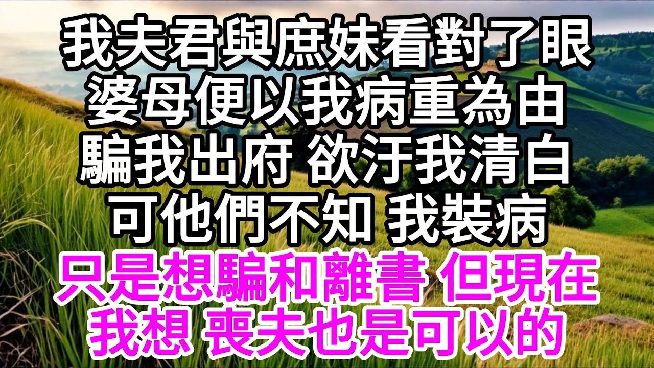 我夫君與庶妹看對了眼，婆母便以我病重為由，騙我出府，欲汙我清白，可他們不知，我裝病，只是想騙和離書，但現在，我想，喪夫也是可以的 【美好人生】