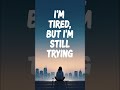 I’M TIRED, BUT I’M STILL TRYING”