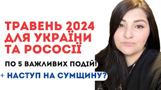 Травень 2024 для України та рососії ( по 5 важливих подій) + наступ на Сумщину?