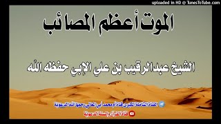 الموت أعظم المصائب / خطبة فضيلة الشيخ عبدالرقيب بن علي الإبي حفظه الله / 17صفر1443هجري