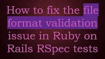 How to fix the file format validation issue in Ruby on Rails RSpec tests
